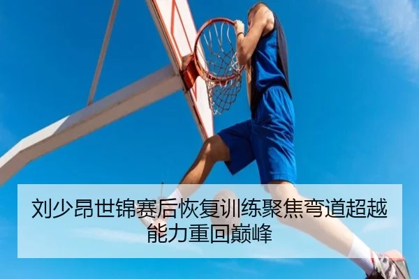 刘少昂世锦赛后恢复训练聚焦弯道超越能力重回巅峰 | kaiyun