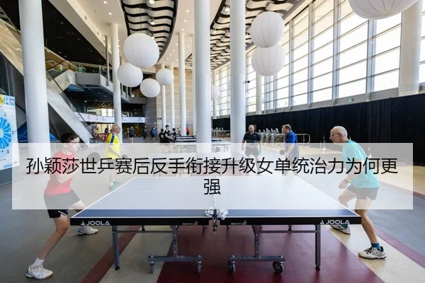 孙颖莎世乒赛后反手衔接升级女单统治力为何更强 | kaiyun