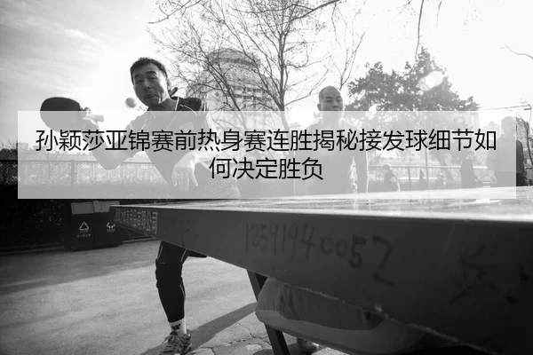 孙颖莎亚锦赛前热身赛连胜揭秘接发球细节如何决定胜负 | kaiyun