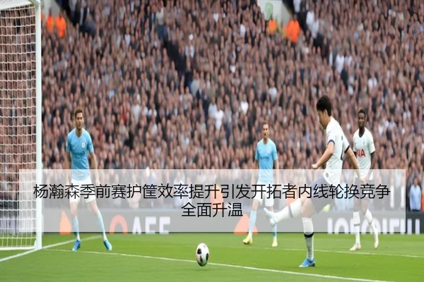 杨瀚森季前赛护筐效率提升引发开拓者内线轮换竞争全面升温 | kaiyun
